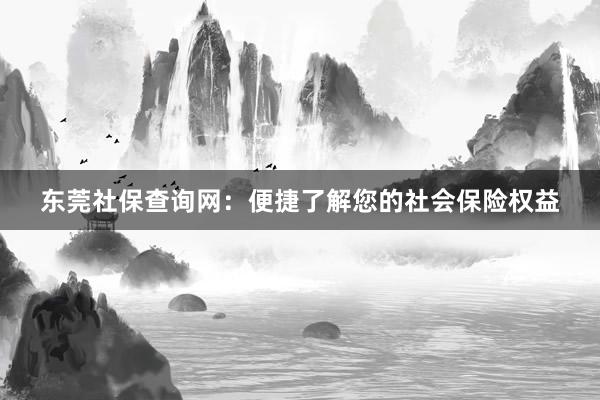 东莞社保查询网：便捷了解您的社会保险权益