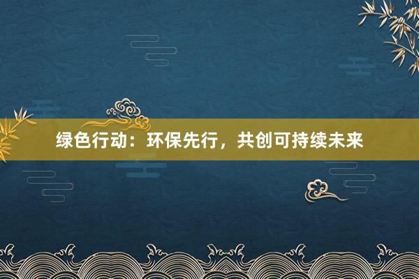 绿色行动：环保先行，共创可持续未来