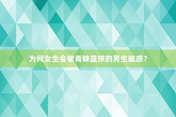 为何女生会被青睐篮球的男生眩惑？