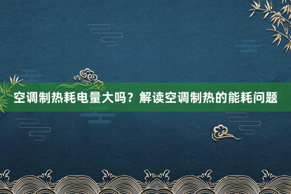 空调制热耗电量大吗？解读空调制热的能耗问题