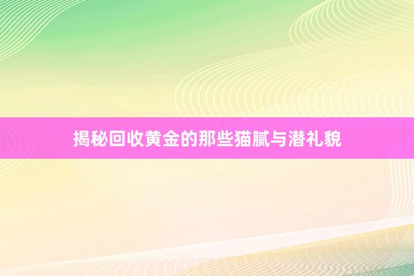 揭秘回收黄金的那些猫腻与潜礼貌