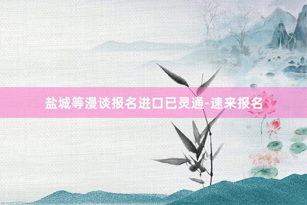 盐城等漫谈报名进口已灵通-速来报名