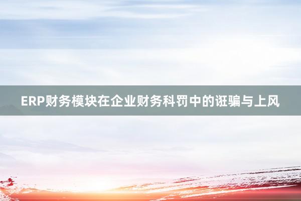 ERP财务模块在企业财务科罚中的诳骗与上风