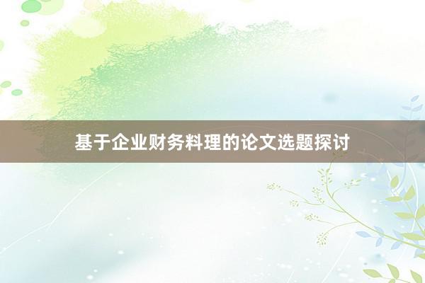 基于企业财务料理的论文选题探讨