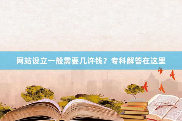 网站设立一般需要几许钱？专科解答在这里