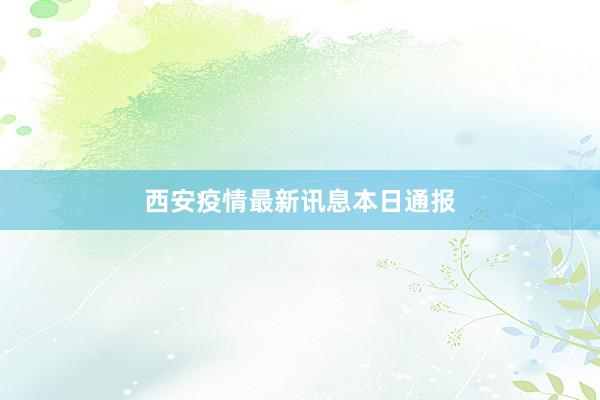 西安疫情最新讯息本日通报