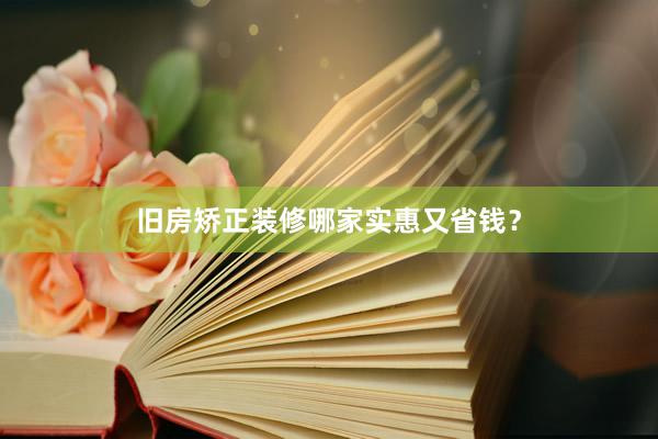 旧房矫正装修哪家实惠又省钱？