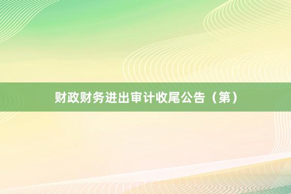 财政财务进出审计收尾公告（第）