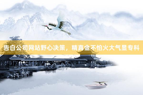 告白公司网站野心决策，精真金不怕火大气显专科