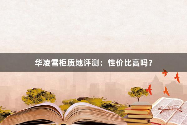 华凌雪柜质地评测：性价比高吗？