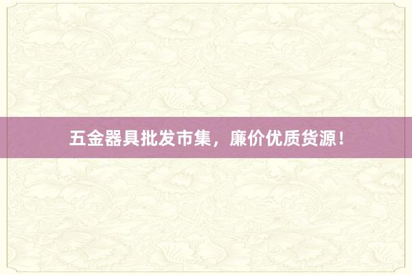 五金器具批发市集，廉价优质货源！