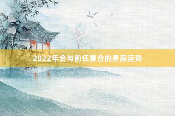 2022年会与前任复合的星座运势