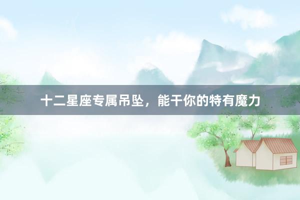 十二星座专属吊坠，能干你的特有魔力