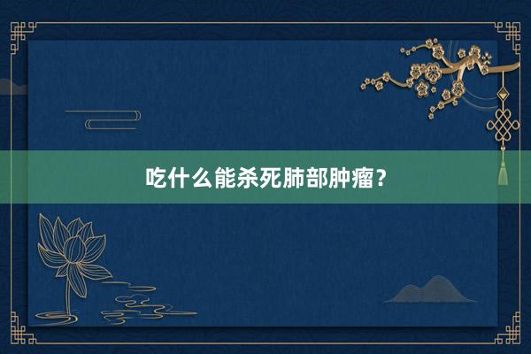 吃什么能杀死肺部肿瘤？