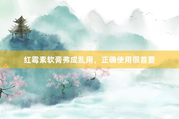红霉素软膏弗成乱用，正确使用很首要