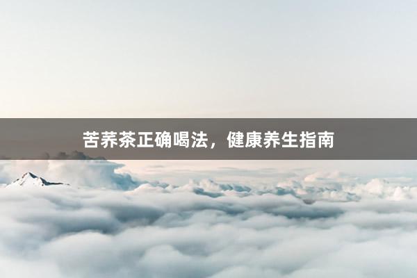 苦荞茶正确喝法，健康养生指南
