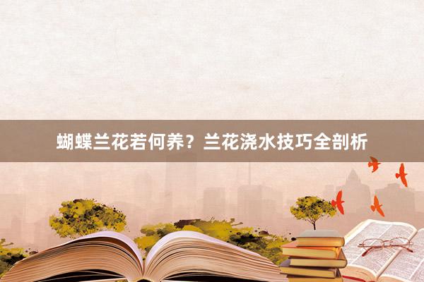 蝴蝶兰花若何养？兰花浇水技巧全剖析