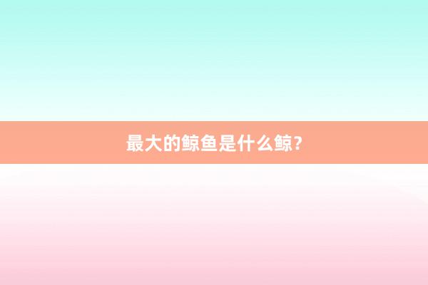 最大的鲸鱼是什么鲸？