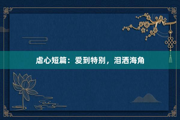 虐心短篇：爱到特别，泪洒海角